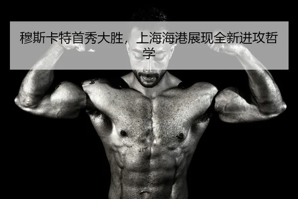 穆斯卡特首秀大胜，上海海港展现全新进攻哲学